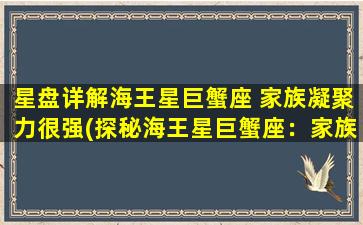 星盘详解海王星巨蟹座 家族凝聚力很强(探秘海王星巨蟹座：家族凝聚力强大)